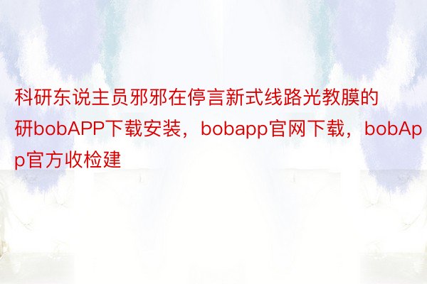 科研东说主员邪邪在停言新式线路光教膜的研bobAPP下载安装，bobapp官网下载，bobApp官方收检建