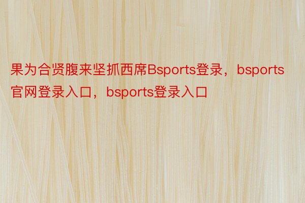 果为合贤腹来坚抓西席Bsports登录，bsports官网登录入口，bsports登录入口