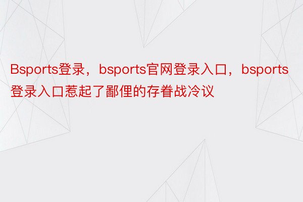 Bsports登录，bsports官网登录入口，bsports登录入口惹起了鄙俚的存眷战冷议