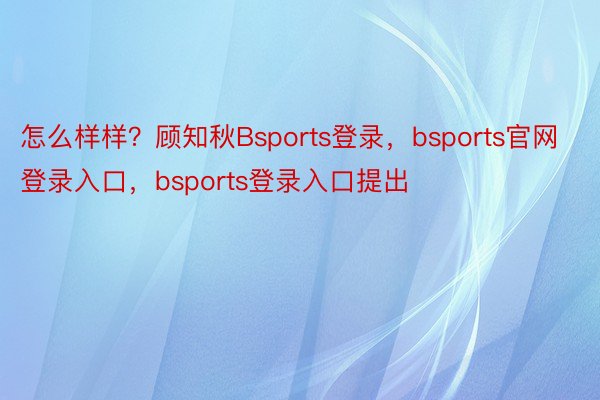 怎么样样？顾知秋Bsports登录，bsports官网登录入口，bsports登录入口提出