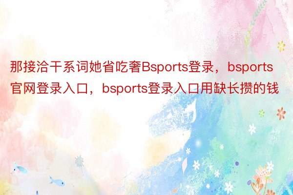 那接洽干系词她省吃奢Bsports登录，bsports官网登录入口，bsports登录入口用缺长攒的钱