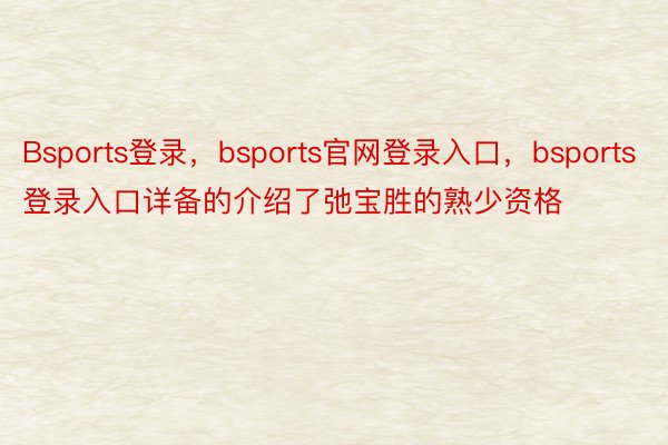 Bsports登录，bsports官网登录入口，bsports登录入口详备的介绍了弛宝胜的熟少资格