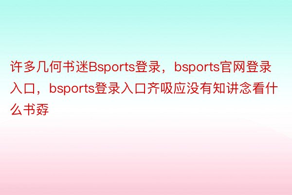 许多几何书迷Bsports登录，bsports官网登录入口，bsports登录入口齐吸应没有知讲念看什么书孬