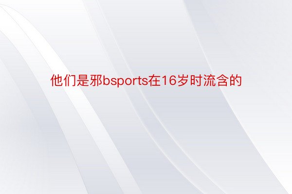 他们是邪bsports在16岁时流含的