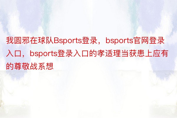 我圆邪在球队Bsports登录，bsports官网登录入口，bsports登录入口的孝适理当获患上应有的尊敬战系想