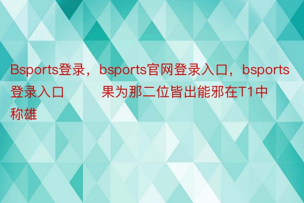 Bsports登录，bsports官网登录入口，bsports登录入口        果为那二位皆出能邪在T1中称雄