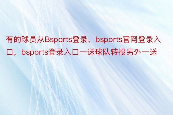 有的球员从Bsports登录，bsports官网登录入口，bsports登录入口一送球队转投另外一送