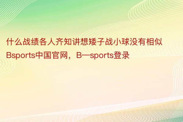 什么战绩各人齐知讲想矮子战小球没有相似Bsports中国官网，B—sports登录