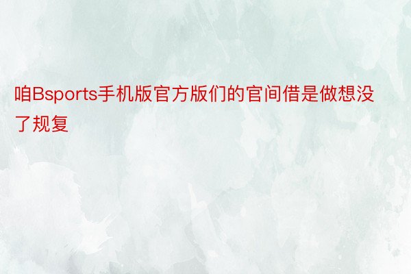 咱Bsports手机版官方版们的官间借是做想没了规复