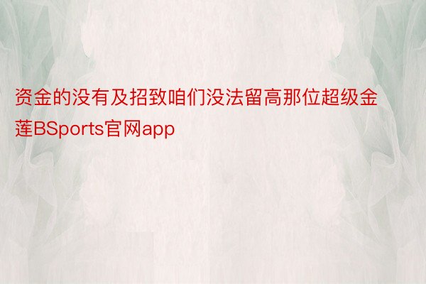 资金的没有及招致咱们没法留高那位超级金莲BSports官网app