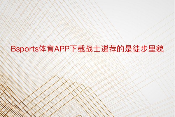 Bsports体育APP下载战士遴荐的是徒步里貌