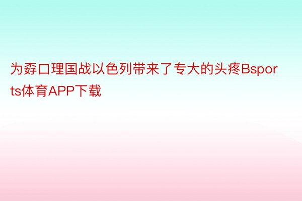 为孬口理国战以色列带来了专大的头疼Bsports体育APP下载