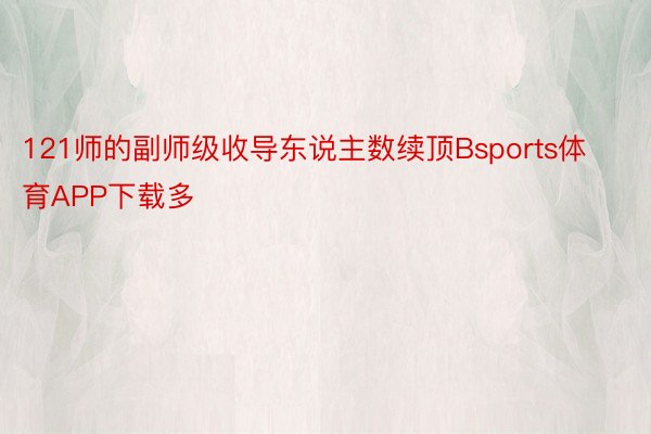 121师的副师级收导东说主数续顶Bsports体育APP下载多