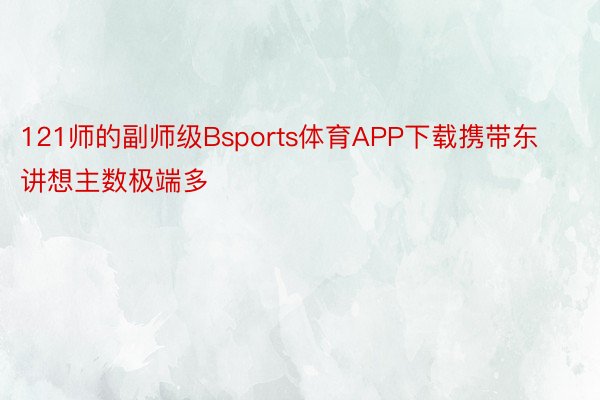 121师的副师级Bsports体育APP下载携带东讲想主数极端多