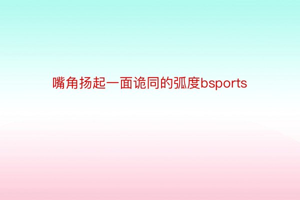 嘴角扬起一面诡同的弧度bsports