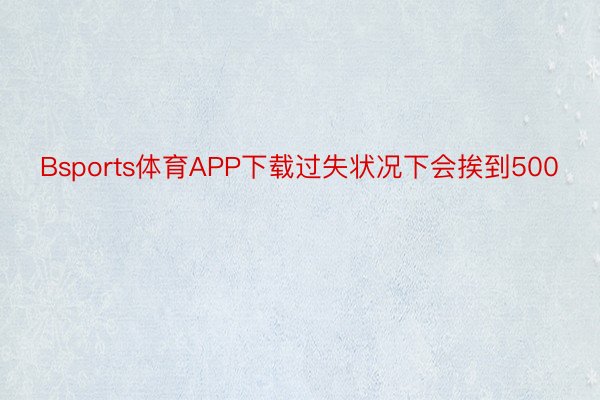 Bsports体育APP下载过失状况下会挨到500