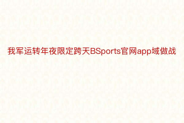 我军运转年夜限定跨天BSports官网app域做战