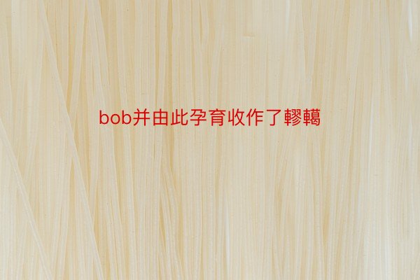 bob并由此孕育收作了轇轕