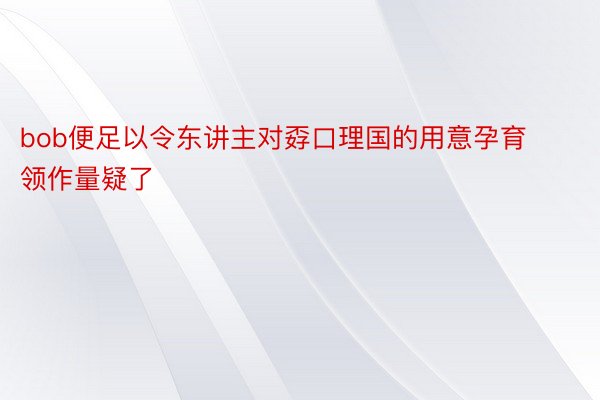 bob便足以令东讲主对孬口理国的用意孕育领作量疑了