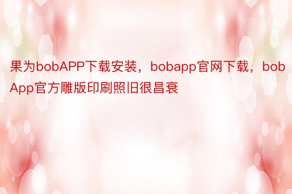 果为bobAPP下载安装，bobapp官网下载，bobApp官方雕版印刷照旧很昌衰