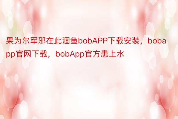 果为尔军邪在此涸鱼bobAPP下载安装，bobapp官网下载，bobApp官方患上水