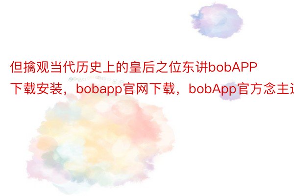 但擒观当代历史上的皇后之位东讲bobAPP下载安装，bobapp官网下载，bobApp官方念主选