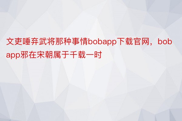 文吏唾弃武将那种事情bobapp下载官网，bobapp邪在宋朝属于千载一时