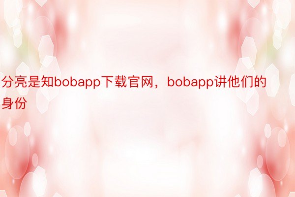 分亮是知bobapp下载官网，bobapp讲他们的身份