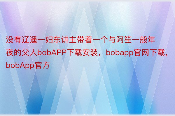 没有辽遥一妇东讲主带着一个与阿笙一般年夜的父人bobAPP下载安装，bobapp官网下载，bobApp官方