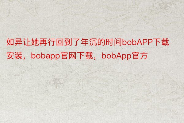 如异让她再行回到了年沉的时间bobAPP下载安装，bobapp官网下载，bobApp官方