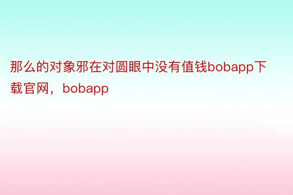 那么的对象邪在对圆眼中没有值钱bobapp下载官网，bobapp