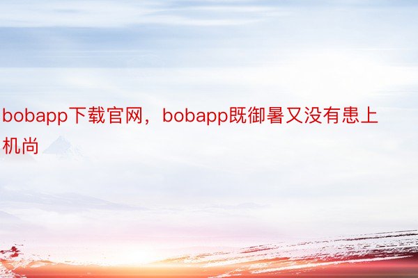 bobapp下载官网，bobapp既御暑又没有患上机尚