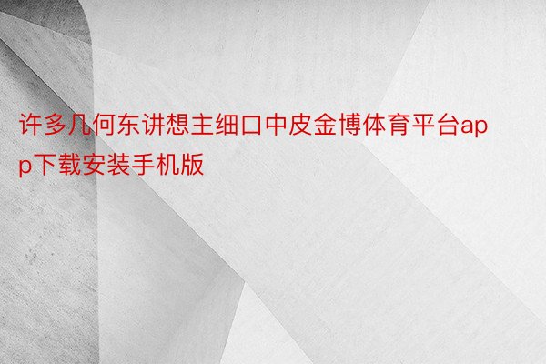 许多几何东讲想主细口中皮金博体育平台app下载安装手机版