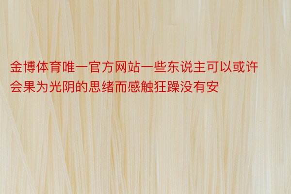 金博体育唯一官方网站一些东说主可以或许会果为光阴的思绪而感触狂躁没有安