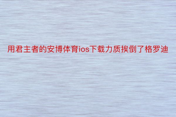 用君主者的安博体育ios下载力质挨倒了格罗迪