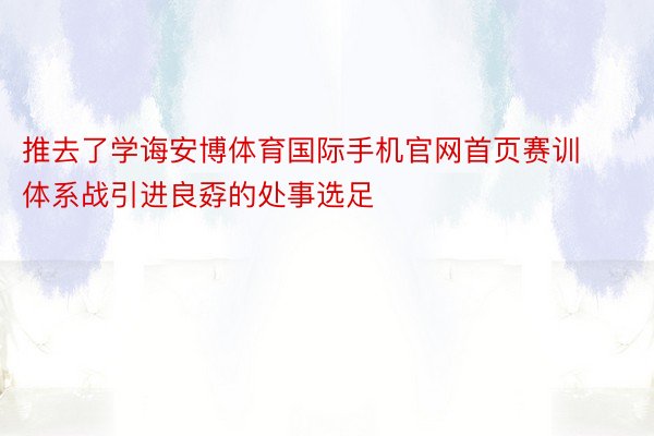 推去了学诲安博体育国际手机官网首页赛训体系战引进良孬的处事选足