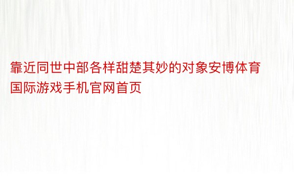 靠近同世中部各样甜楚其妙的对象安博体育国际游戏手机官网首页