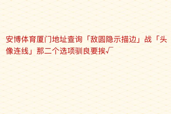 安博体育厦门地址查询「敌圆隐示描边」战「头像连线」那二个选项驯良要挨√