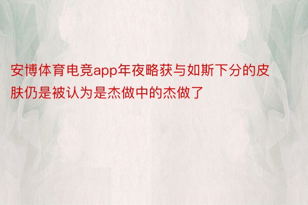 安博体育电竞app年夜略获与如斯下分的皮肤仍是被认为是杰做中的杰做了