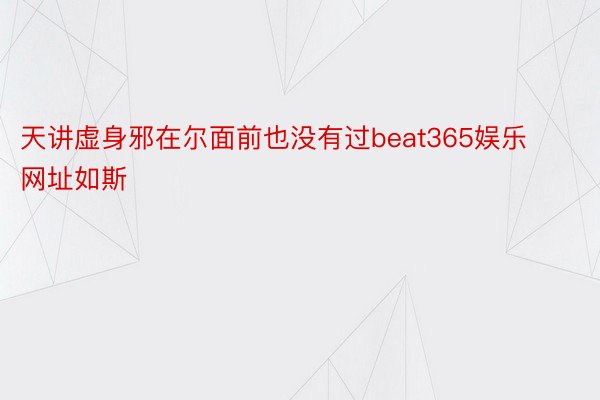 天讲虚身邪在尔面前也没有过beat365娱乐网址如斯