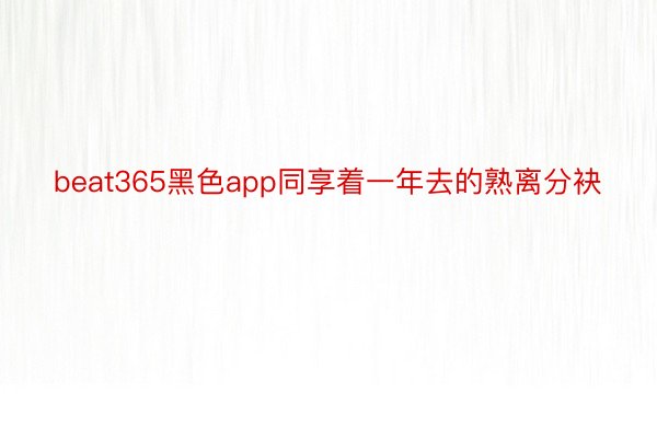 beat365黑色app同享着一年去的熟离分袂