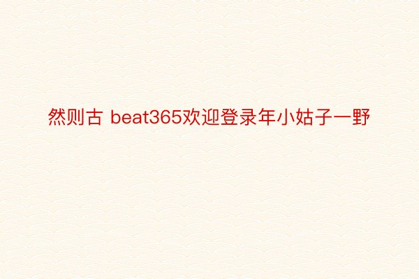 然则古 beat365欢迎登录年小姑子一野