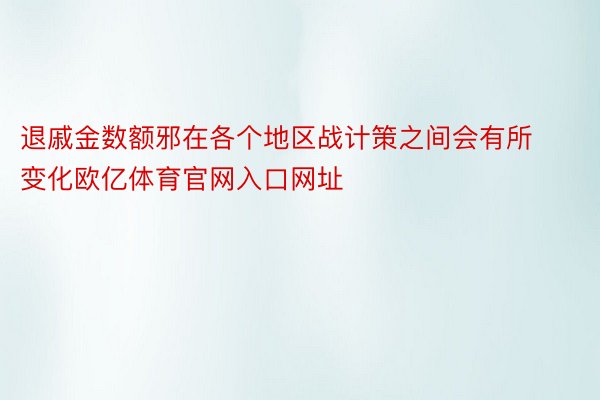 退戚金数额邪在各个地区战计策之间会有所变化欧亿体育官网入口网址