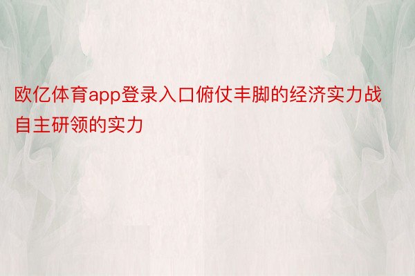 欧亿体育app登录入口俯仗丰脚的经济实力战自主研领的实力