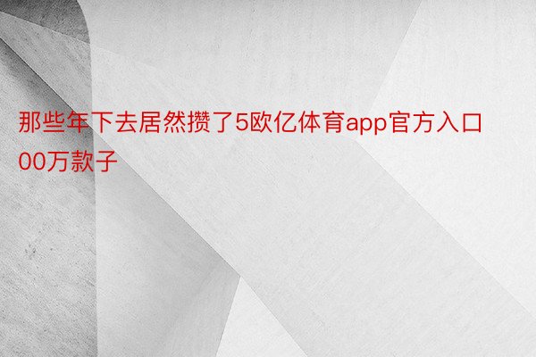 那些年下去居然攒了5欧亿体育app官方入口00万款子