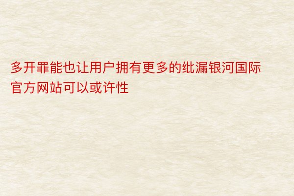 多开罪能也让用户拥有更多的纰漏银河国际官方网站可以或许性