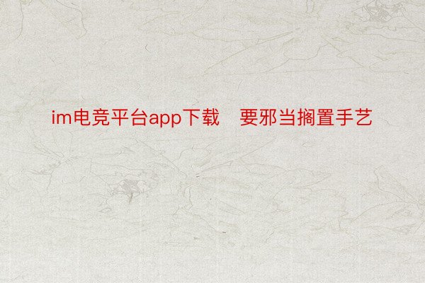 im电竞平台app下载   要邪当搁置手艺