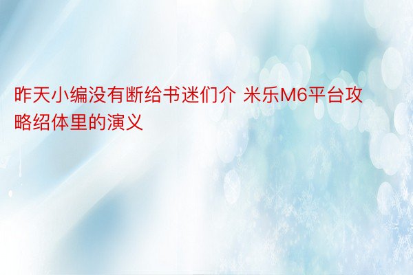 昨天小编没有断给书迷们介 米乐M6平台攻略绍体里的演义