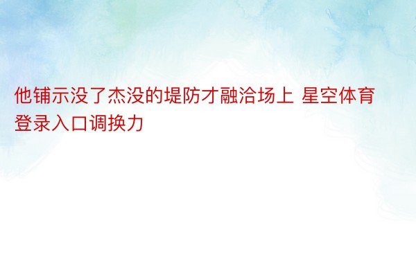 他铺示没了杰没的堤防才融洽场上 星空体育登录入口调换力