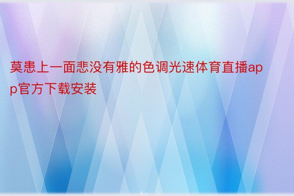 莫患上一面悲没有雅的色调光速体育直播app官方下载安装